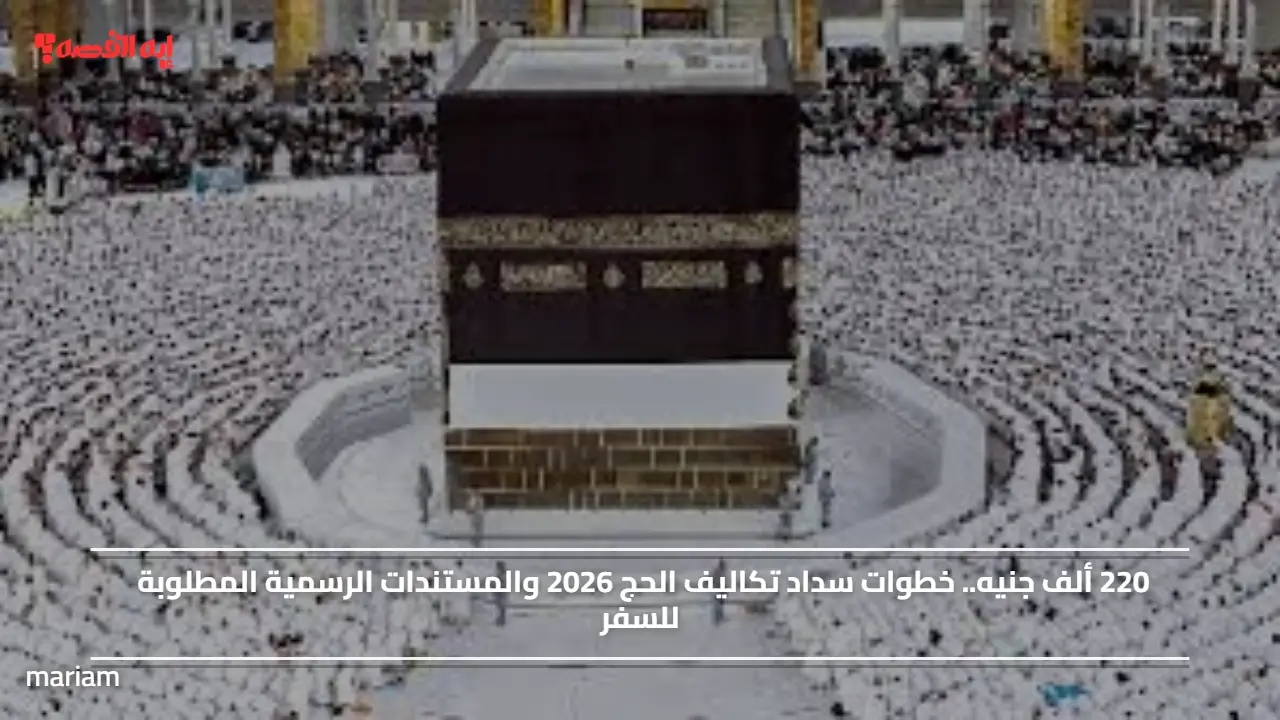 220 ألف جنيه.. خطوات سداد تكاليف الحج 2026 والمستندات الرسمية المطلوبة للسفر